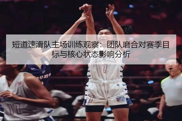 短道速滑队主场训练观察：团队磨合对赛季目标与核心状态影响分析