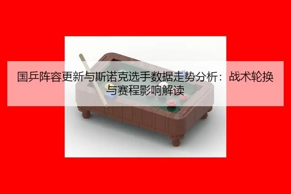 国乒阵容更新与斯诺克选手数据走势分析：战术轮换与赛程影响解读